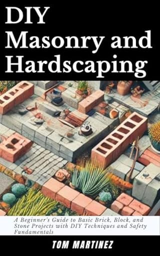 DIY Masonry and Hardscaping: A Beginner's Guide to Basic Brick, Block, and Stone Projects with DIY Techniques and Safety Fundamentals (Masonry Mastery)