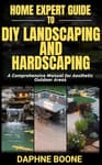 Home Expert Guide to Diy Landscaping and Hardscaping: Home Expert Guide to Diy Landscaping and Hardscaping