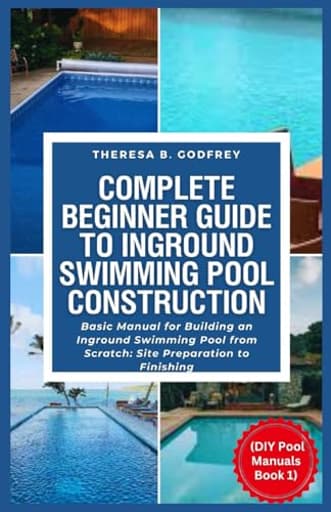 Complete Beginner Guide To Inground Swimming Pool Construction: Basic Manual for Building an Inground Swimming Pool from Scratch: Site Preparation to Finishing