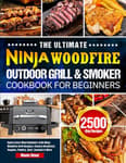 The Ultimate Ninja Woodfire Outdoor Grill & Smoker Cookbook for Beginners: Enjoy Every Meal Outdoors with Ninja Woodfire Grill Recipes | Savory Breakfast, Veggies, Poultry, Beef, Seafood & More